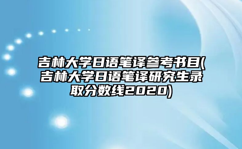 吉林大學(xué)日語筆譯參考書目(吉林大學(xué)日語筆譯研究生錄取分?jǐn)?shù)線2020)