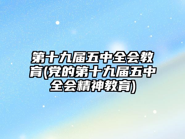 第十九屆五中全會教育(黨的第十九屆五中全會精神教育)