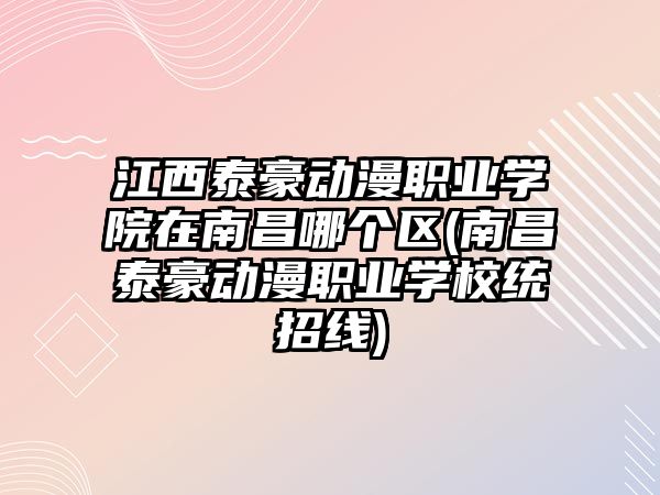 江西泰豪動漫職業(yè)學(xué)院在南昌哪個區(qū)(南昌泰豪動漫職業(yè)學(xué)校統(tǒng)招線)