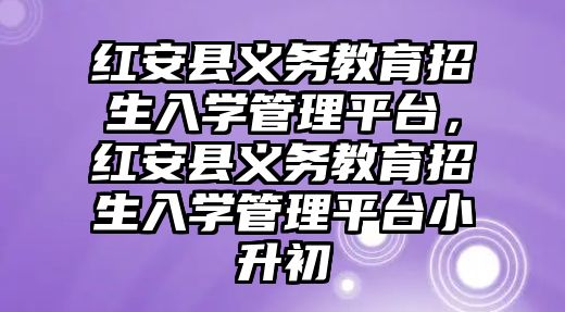 紅安縣義務(wù)教育招生入學(xué)管理平臺，紅安縣義務(wù)教育招生入學(xué)管理平臺小升初