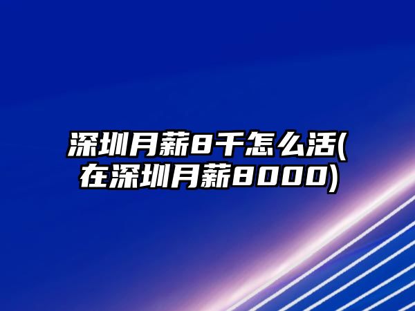 深圳月薪8千怎么活(在深圳月薪8000)