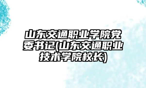 山東交通職業(yè)學(xué)院黨委書(shū)記(山東交通職業(yè)技術(shù)學(xué)院校長(zhǎng))