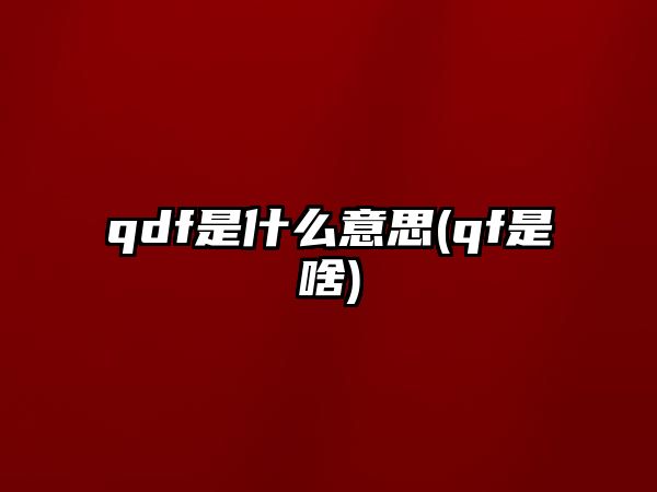 qdf是什么意思(qf是啥)