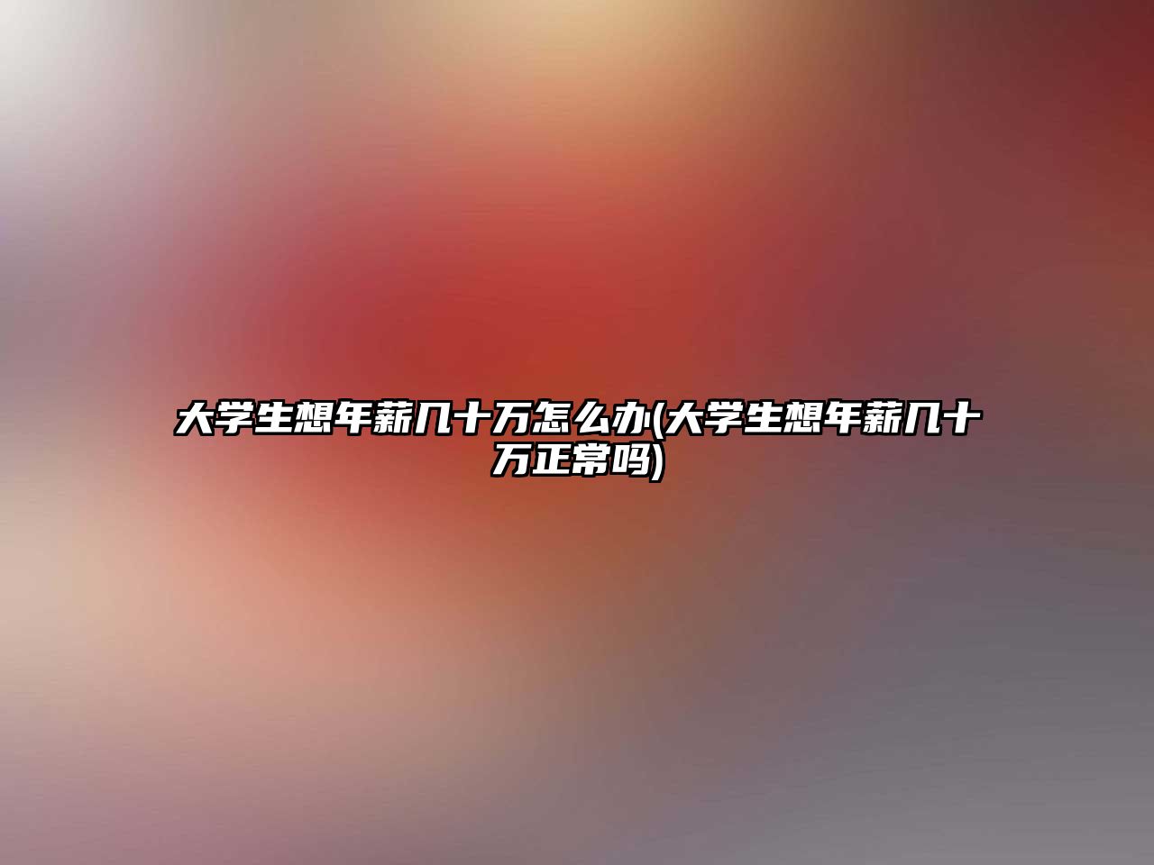 大學(xué)生想年薪幾十萬怎么辦(大學(xué)生想年薪幾十萬正常嗎)