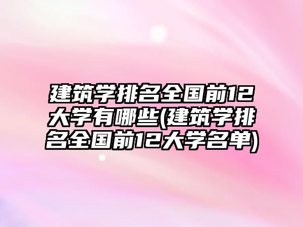 建筑學排名全國前12大學有哪些(建筑學排名全國前12大學名單)