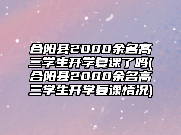 合陽縣2000余名高三學生開學復課了嗎(合陽縣2000余名高三學生開學復課情況)