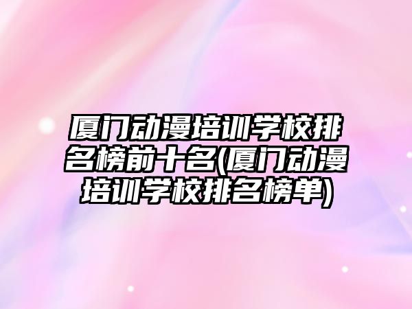 廈門動漫培訓學校排名榜前十名(廈門動漫培訓學校排名榜單)