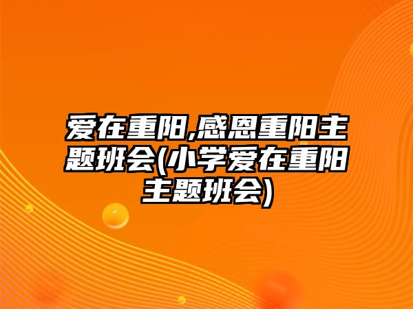 愛在重陽,感恩重陽主題班會(huì)(小學(xué)愛在重陽主題班會(huì))