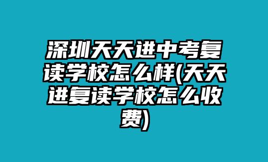 深圳天天進(jìn)中考復(fù)讀學(xué)校怎么樣(天天進(jìn)復(fù)讀學(xué)校怎么收費(fèi))