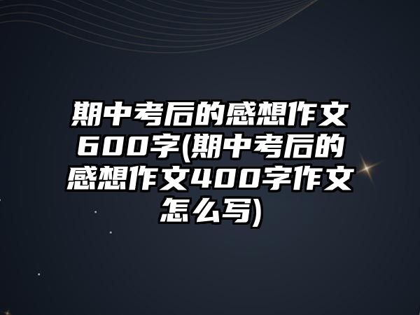 期中考后的感想作文600字(期中考后的感想作文400字作文怎么寫)