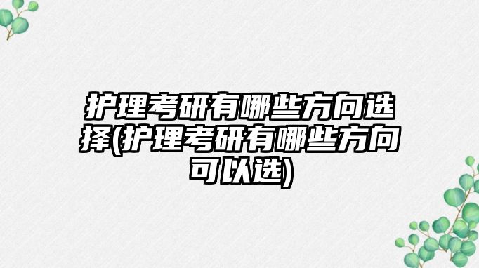 護(hù)理考研有哪些方向選擇(護(hù)理考研有哪些方向可以選)