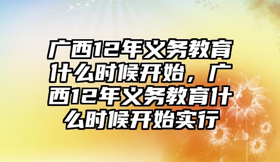 廣西12年義務(wù)教育什么時候開始，廣西12年義務(wù)教育什么時候開始實行