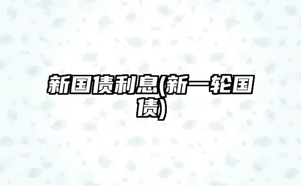 新國(guó)債利息(新一輪國(guó)債)