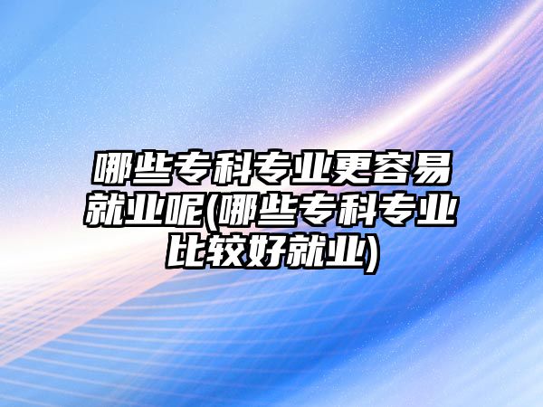 哪些?？茖I(yè)更容易就業(yè)呢(哪些專科專業(yè)比較好就業(yè))