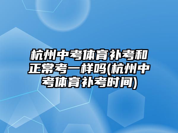 杭州中考體育補(bǔ)考和正?？家粯訂?杭州中考體育補(bǔ)考時間)