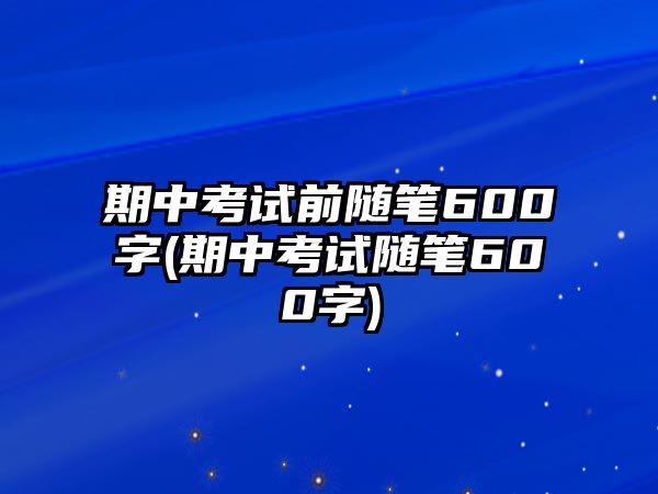 期中考試前隨筆600字(期中考試隨筆600字)