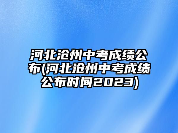 河北滄州中考成績公布(河北滄州中考成績公布時間2023)