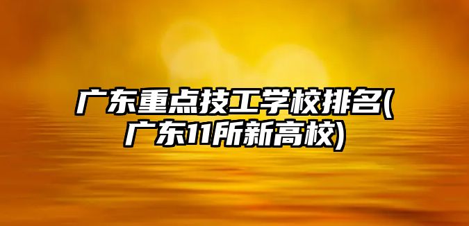 廣東重點技工學校排名(廣東11所新高校)