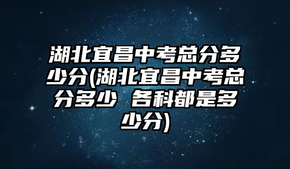 湖北宜昌中考總分多少分(湖北宜昌中考總分多少 各科都是多少分)