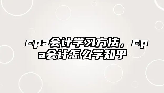 cpa會(huì)計(jì)學(xué)習(xí)方法，cpa會(huì)計(jì)怎么學(xué)知乎