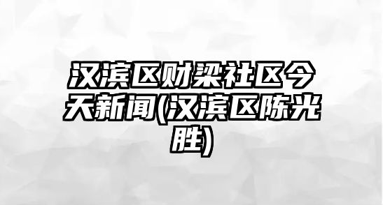 漢濱區(qū)財(cái)梁社區(qū)今天新聞(漢濱區(qū)陳光勝)