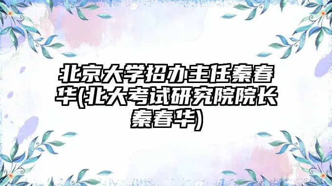 北京大學(xué)招辦主任秦春華(北大考試研究院院長(zhǎng)秦春華)