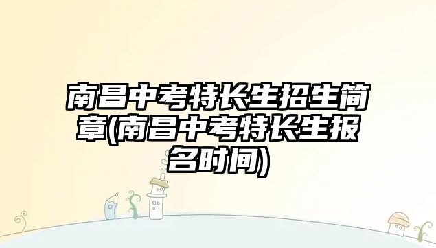 南昌中考特長(zhǎng)生招生簡(jiǎn)章(南昌中考特長(zhǎng)生報(bào)名時(shí)間)