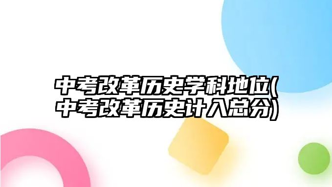 中考改革歷史學科地位(中考改革歷史計入總分)