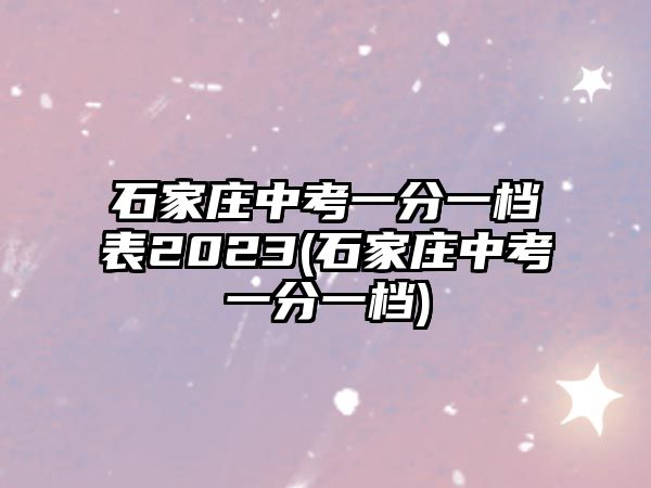 石家莊中考一分一檔表2023(石家莊中考一分一檔)