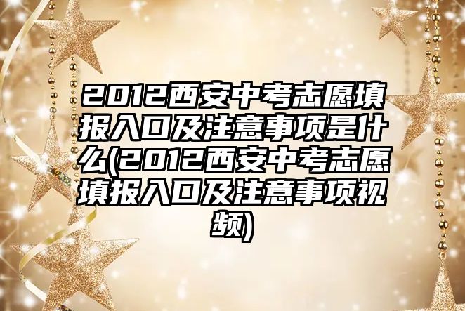 2012西安中考志愿填報入口及注意事項是什么(2012西安中考志愿填報入口及注意事項視頻)