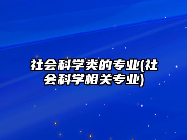 社會(huì)科學(xué)類的專業(yè)(社會(huì)科學(xué)相關(guān)專業(yè))