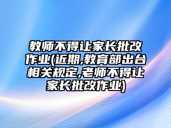 教師不得讓家長批改作業(yè)(近期,教育部出臺相關(guān)規(guī)定,老師不得讓家長批改作業(yè))