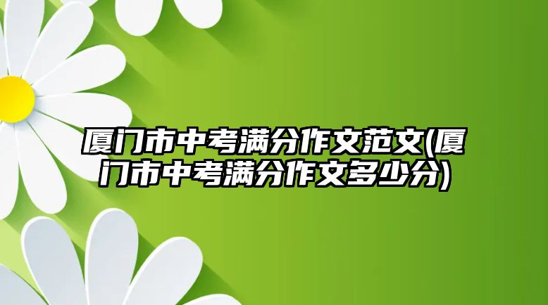 廈門市中考滿分作文范文(廈門市中考滿分作文多少分)