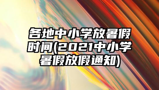 各地中小學放暑假時間(2021中小學暑假放假通知)