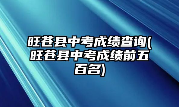 旺蒼縣中考成績查詢(旺蒼縣中考成績前五百名)