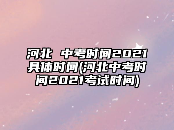 河北 中考時間2021具體時間(河北中考時間2021考試時間)