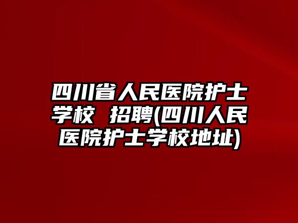 四川省人民醫(yī)院護士學校 招聘(四川人民醫(yī)院護士學校地址)