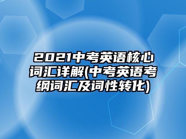 2021中考英語(yǔ)核心詞匯詳解(中考英語(yǔ)考綱詞匯及詞性轉(zhuǎn)化)