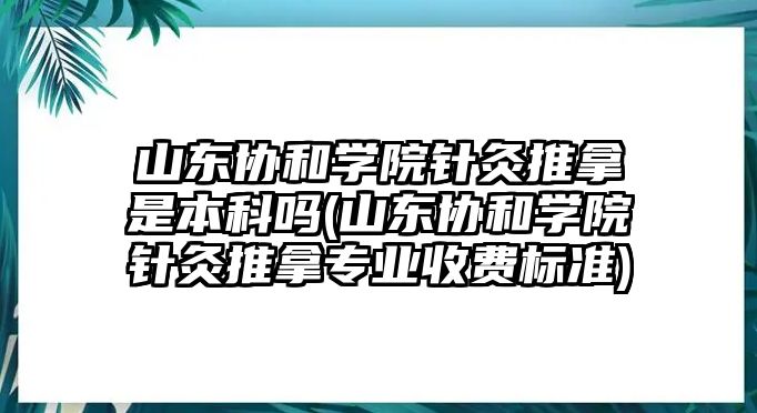 山東協(xié)和學(xué)院針灸推拿是本科嗎(山東協(xié)和學(xué)院針灸推拿專業(yè)收費(fèi)標(biāo)準(zhǔn))