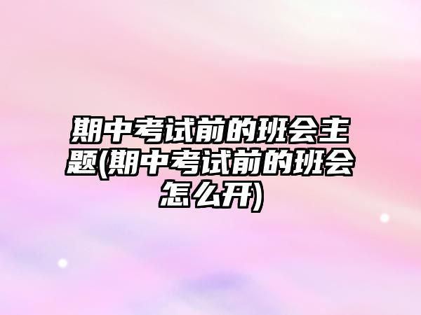 期中考試前的班會主題(期中考試前的班會怎么開)