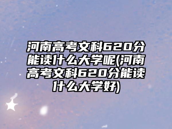 河南高考文科620分能讀什么大學呢(河南高考文科620分能讀什么大學好)