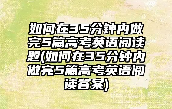 如何在35分鐘內(nèi)做完5篇高考英語閱讀題(如何在35分鐘內(nèi)做完5篇高考英語閱讀答案)