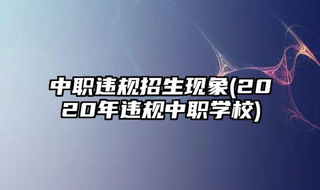 中職違規(guī)招生現(xiàn)象(2020年違規(guī)中職學校)