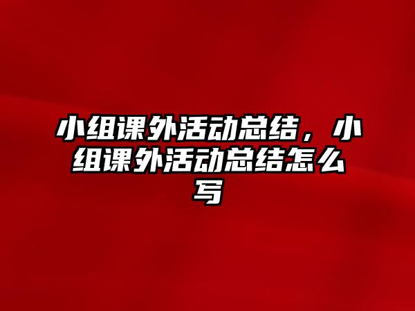 小組課外活動總結，小組課外活動總結怎么寫