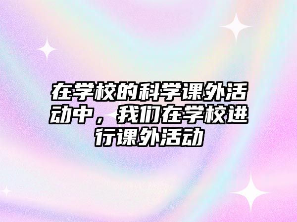 在學校的科學課外活動中，我們在學校進行課外活動