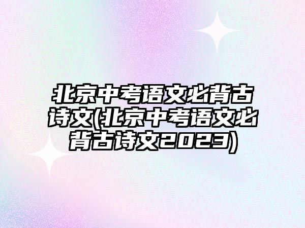 北京中考語文必背古詩文(北京中考語文必背古詩文2023)