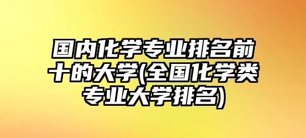 國內(nèi)化學(xué)專業(yè)排名前十的大學(xué)(全國化學(xué)類專業(yè)大學(xué)排名)