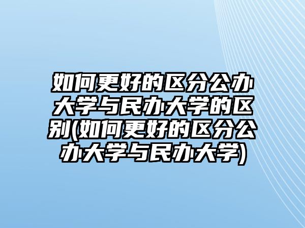 如何更好的區(qū)分公辦大學與民辦大學的區(qū)別(如何更好的區(qū)分公辦大學與民辦大學)