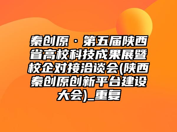 秦創(chuàng)原·第五屆陜西省高?？萍汲晒刽咝Ｆ髮忧⒄剷?陜西秦創(chuàng)原創(chuàng)新平臺建設大會)_重復