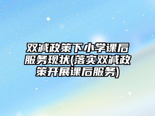 雙減政策下小學課后服務(wù)現(xiàn)狀(落實雙減政策開展課后服務(wù))